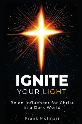Ignite Your Light: Be an Influencer for Christ in a Dark World - Frank Molinari