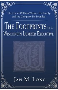 The Footprints of a Wisconsin Lumber Executive: The Life of William Wilson, His Family, and the Company He Founded - Jan M. Long