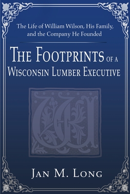 Coperta cărții 'The Footprints of a Wisconsin Lumber Executive: The Life of William Wilson, His Family, and the Company He Founded -'