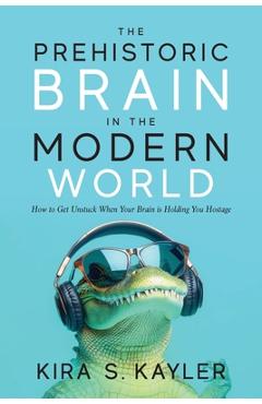 Poza produsului The Prehistoric Brain in the Modern World: How to Get Unstuck When Your Brain is Holding You Hostage - Kira S. Kayler