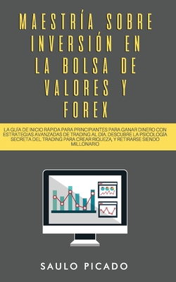 Maestría sobre inversión en la bolsa de valores y forex: La Guía de inicio rápida para principiantes para ganar dinero con estrategias avanzadas de tr - Saulo Picado