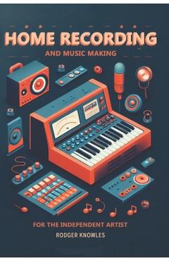 Coperta cărții 'Home Recording and Music Making For The Independent Artist: Essential Tip and Techniques for Creating Professional'