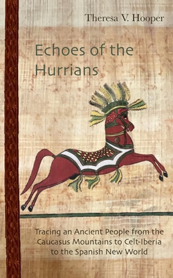 Echoes of the Hurrians: Tracing an Ancient People from the Caucasus Mountains to Celt-Iberia to the Spanish New World - Theresa V. Hooper