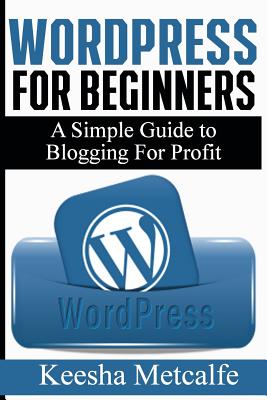 WordPress for Beginners: A Simple Guide to Blogging for Profit - Keesha Metcalfe