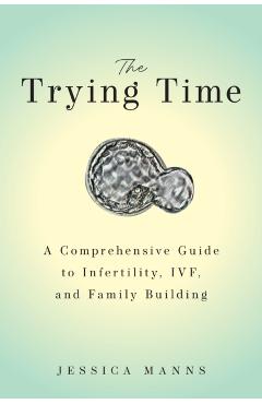 The Trying Time: A Comprehensive Guide to Infertility, Ivf, and Family Building - Jessica Manns