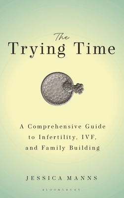 The Trying Time: A Comprehensive Guide to Infertility, Ivf, and Family Building - Jessica Manns