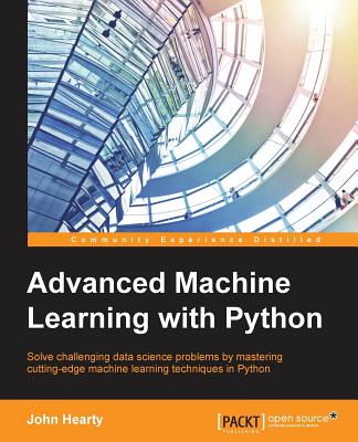 Advanced Machine Learning with Python: Solve data science problems by mastering cutting-edge machine learning techniques in Python - John Hearty