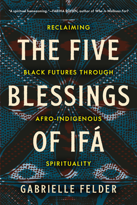 The Five Blessings of Ifá: Reclaiming Black Futures Through Afro-Indigenous Spirituality - Gabrielle Felder