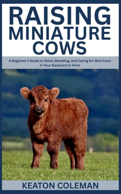 Coperta cărții 'Raising Miniature Cows: A Beginner's Guide to Raise, Breeding, and Caring for Mini Cows in Your Backyard or Farm -'