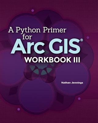 A Python Primer for ArcGIS(R): Workbook III - Nathan Jennings