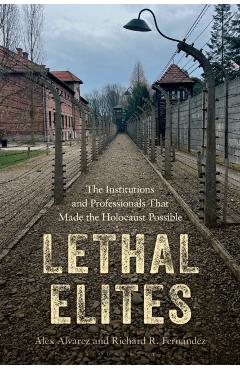 Lethal Elites: The Institutions and Professionals That Made the Holocaust Possible - Alex Alvarez