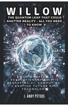 Coperta cărții 'Willow: The Quantum Leap That Could Shatter Reality - ALL YOU NEED TO KNOW: How Google's Revolutionary Chip Is'