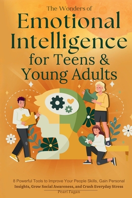The Wonders of Emotional Intelligence for Teens & Young Adults: 8 Powerful Tools to Improve Your People Skills, Gain Personal Insights, Grow Social Aw - Pearl Fagan