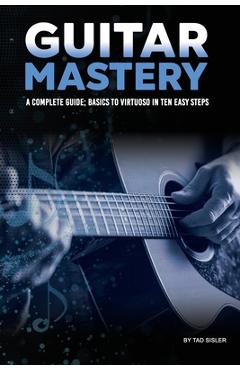 Coperta cărții 'Guitar Mastery: A Complete Guide: Basics to Virtuoso in Ten Easy Steps - Tad Sisler'