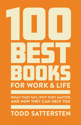 100 Best Books for Work and Life: What They Say, Why They Matter, and How They Can Help You - Todd Sattersten