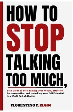 Coperta cărții 'How To Stop Talking Too Much: Your Guide to Stop Talking Over People, Effective Communication, and Unlocking Your Full'
