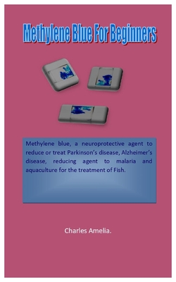 Methylene Blue For Beginners: Methylene blue, a neuroprotective agent to reduce or treatment of Parkinson's disease, Alzheimer's disease, reducing age - Charles Amelia
