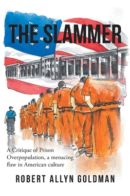The Slammer: A Critique of Prison Overpopulation, a menacing flaw in American culture - Robert Allyn Goldman