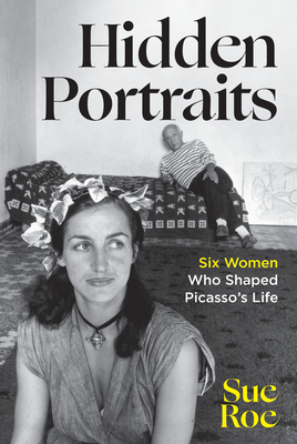 Hidden Portraits: Six Women Who Shaped Picasso's Life - Sue Roe
