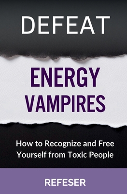 Defeat Energy Vampires: How to Recognize and Free Yourself from Toxic People - 