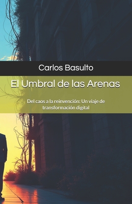 El Umbral de las Arenas: Del caos a la reinvención: Un viaje de transformación digital - Carlos Basulto