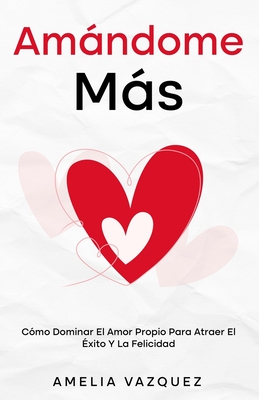 Amándome Más: Cómo Dominar El Amor Propio Para Atraer El Éxito Y La Felicidad - Amelia Vazquez