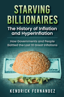 Starving Billionaires: The History of Inflation and HyperInflation: How Governments and People Battled the Last 10 Great Inflations: The History of In - Kendrick Fernandez