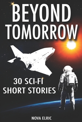 Beyond Tomorrow: 30 Sci Fi Short Stories - An Anthology of Mind-Bending Short Sci-Fi Stories for Fans of Short Stories Sci Fi and Sci Fiction Books - Nova Elric