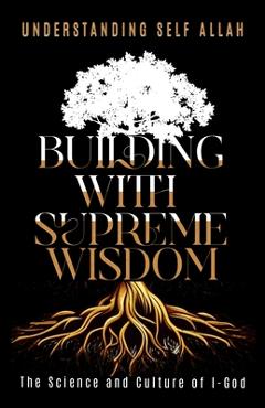 Coperta cărții 'Building with Supreme Wisdom: The Science and Culture of I-God - Understanding Self Allah'