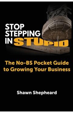 Coperta cărții 'Stop Stepping in Stupid: The No-BS Pocket Guide to Growing Your Business - Shawn Shepheard'