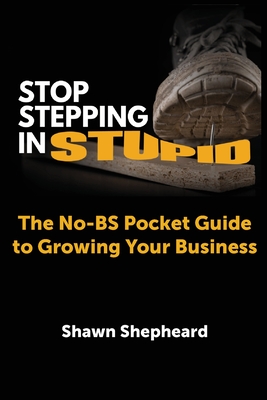 Stop Stepping in Stupid: The No-BS Pocket Guide to Growing Your Business - Shawn Shepheard
