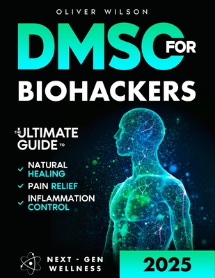 DMSO for Biohackers: The Ultimate Guide to Natural Healing, Pain Relief, and Inflammation Control - Oliver Wilson