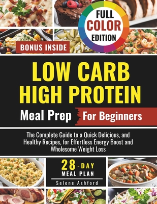 Low Carb High Protein Meal Prep for Beginners: The Complete Guide to a Quick Delicious, and Healthy Recipes, and a 28-Day Meal Plan for Effortless Ene - Selene Ashford