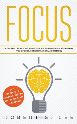 Focus: Powerful, Fast Ways to Avoid Procrastination and Improve Your Focus, Concentration and Memory - Robert S. Lee