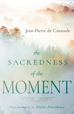 The Sacredness of the Moment: Abandonment to Divine Providence - Jean-pierre De Caussade