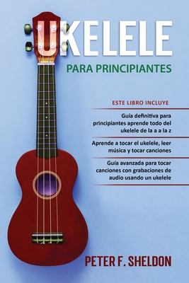 Ukelele para principiantes: 3 Libros en 1: la guía para principiantes para aprender los dominios del ukelele + leer música y reproducir canciones - Peter F. Sheldon