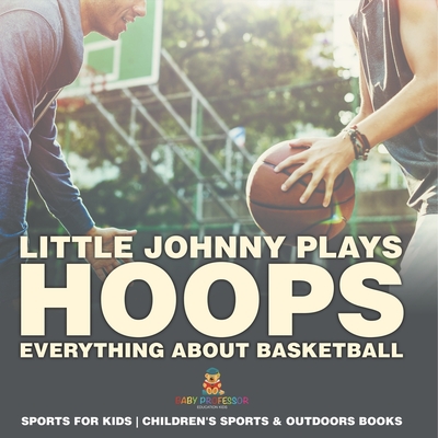 Little Johnny Plays Hoops: Everything about Basketball - Sports for Kids Children's Sports & Outdoors Books - 