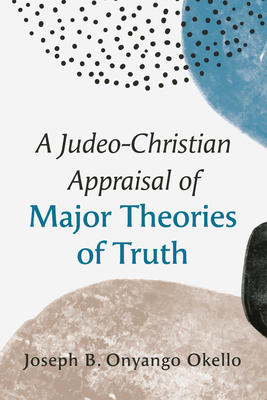 A Judeo-Christian Appraisal of Major Theories of Truth - Joseph B. Onyango Okello