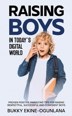 Raising Boys in Today's Digital World: Proven Positive Parenting Tips for Raising Respectful, Successful and Confident Boys - Bukky Ekine-ogunlana