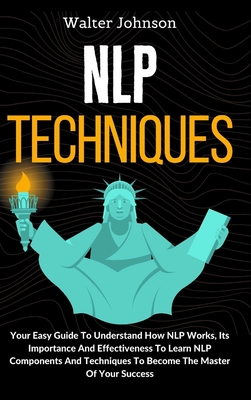 Coperta cărții 'NLP Techniques: Your Easy Guide To Understand How NLP Works, Its Importance And Effectiveness To Learn NLP Components'