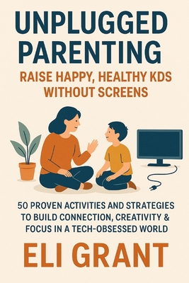 Unplugged Parenting: Raise Happy, Healthy Kids Without Screens: 50 Proven Activities and Strategies to Build Connection, Creativity & Focus in a Tech- - Eli Grant