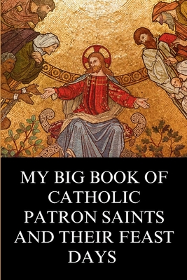 My Big Book of Catholic Patron Saints and their Feast Days: Inspirational Christian Biography and Stories - Philip N. Gregory