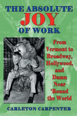 The Absolute Joy of Work: From Vermont to Broadway, Hollywood, and Damn Near 'Round the World - Carleton Carpenter