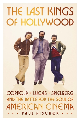 The Last Kings of Hollywood: Coppola, Lucas, Spielberg--And the Battle for the Soul of American Cinema - Paul Fischer
