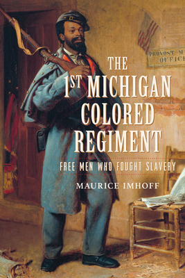 The 1st Michigan Colored Regiment: Free Men Who Fought Slavery - Maurice Imhoff