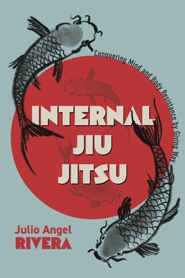 Coperta cărții 'Internal Jiu Jitsu: Conquering Mind and Body Resistance by Giving Way - Julio Angel Rivera'