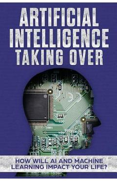 Poza produsului Artificial Intelligence: Taking Over - How Will AI and Machine Learning Impact Your Life? - James Hendrickson