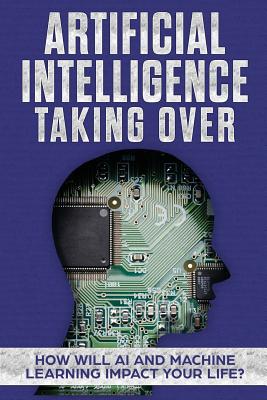Artificial Intelligence: Taking Over - How Will AI and Machine Learning Impact Your Life? - James Hendrickson