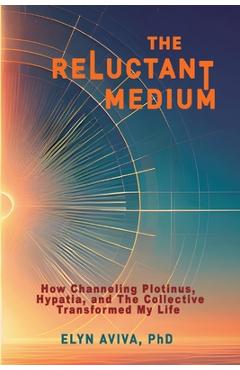 Coperta cărții 'The Reluctant Medium - How Channeling Plotinus, Hypatia, and The Collective Transformed My Life - Elyn Aviva'