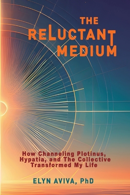 Coperta cărții 'The Reluctant Medium - How Channeling Plotinus, Hypatia, and The Collective Transformed My Life - Elyn Aviva'